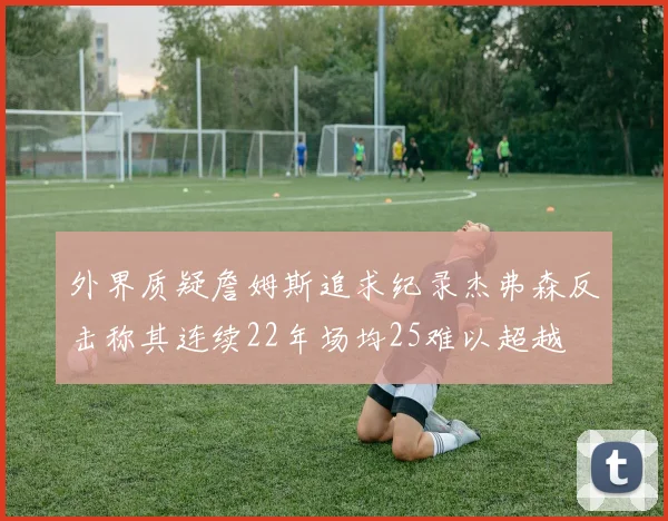 外界质疑詹姆斯追求纪录杰弗森反击称其连续22年场均25难以超越