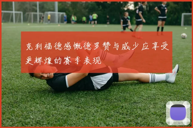 克利福德感慨德罗赞与威少应享受更辉煌的赛季表现