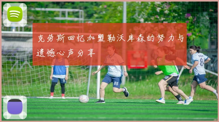 克劳斯回忆加盟勒沃库森的努力与遗憾心声分享