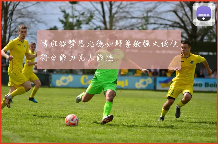 博班称赞恩比德如野兽般强大低位得分能力无人能挡