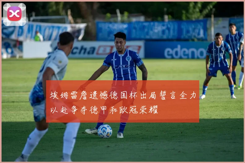 埃姆雷詹遗憾德国杯出局誓言全力以赴争夺德甲和欧冠荣耀