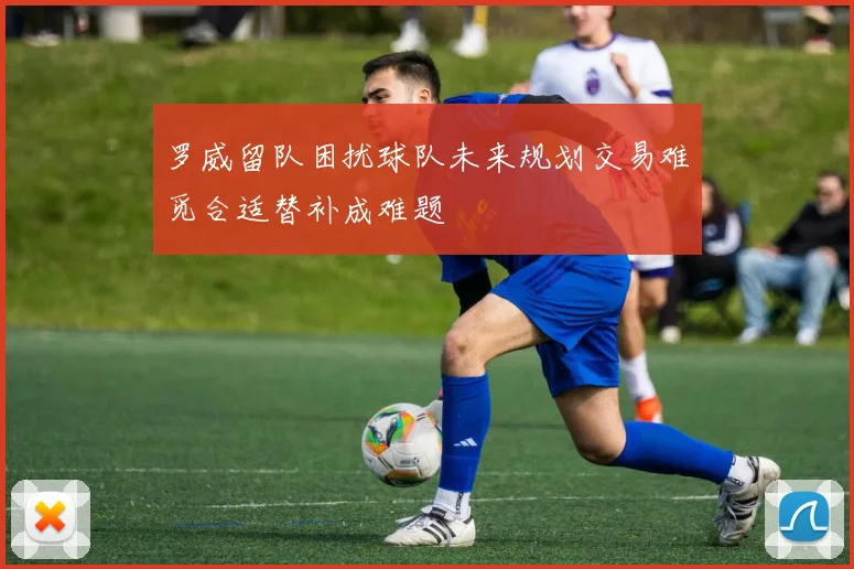 罗威留队困扰球队未来规划交易难觅合适替补成难题