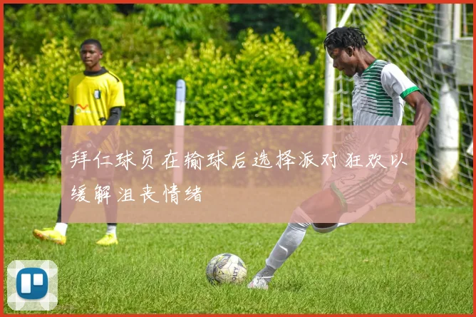 拜仁球员在输球后选择派对狂欢以缓解沮丧情绪