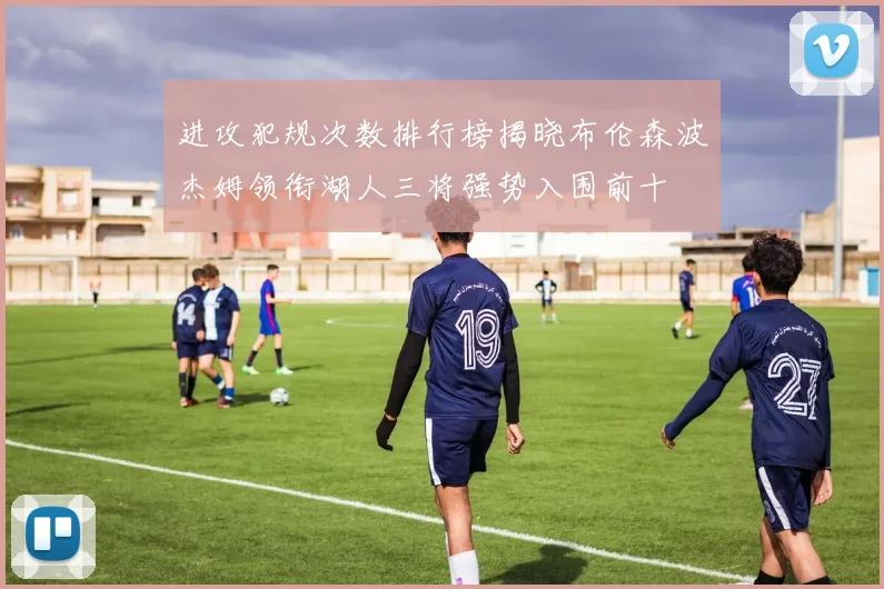 进攻犯规次数排行榜揭晓布伦森波杰姆领衔湖人三将强势入围前十
