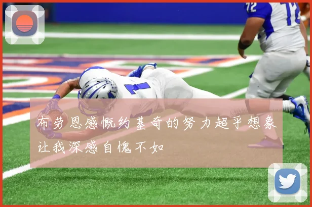 布劳恩感慨约基奇的努力超乎想象让我深感自愧不如
