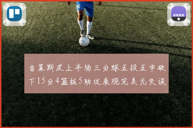 吉莱斯皮上半场三分球五投五中砍下15分4篮板5助攻表现完美无失误