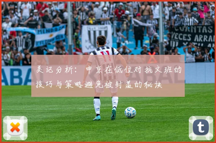美记分析：申京在低位对抗文班的技巧与策略避免被封盖的秘诀