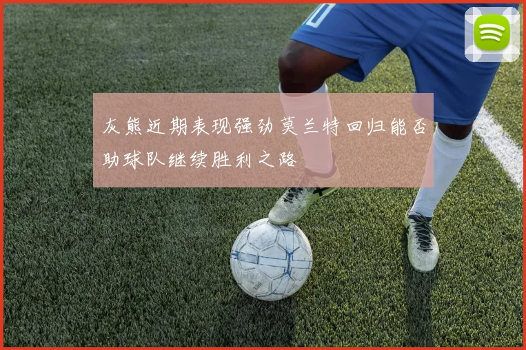 灰熊近期表现强劲莫兰特回归能否助球队继续胜利之路