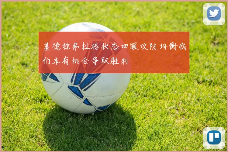 基德称弗拉格状态回暖攻防均衡我们本有机会争取胜利