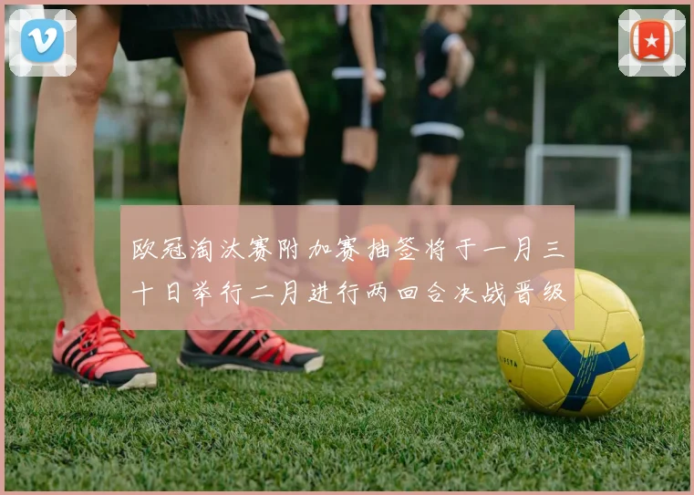 欧冠淘汰赛附加赛抽签将于一月三十日举行二月进行两回合决战晋级十六强