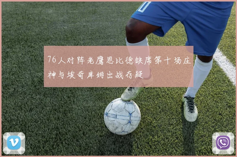 76人对阵老鹰恩比德缺席第十场庄神与埃奇库姆出战存疑