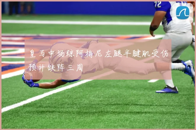 皇马中场琼阿梅尼左腿半腱肌受伤预计缺阵三周