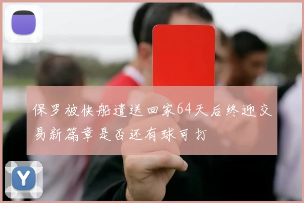 保罗被快船遣送回家64天后终迎交易新篇章是否还有球可打