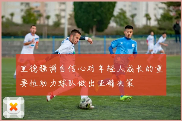 里德强调自信心对年轻人成长的重要性助力球队做出正确决策