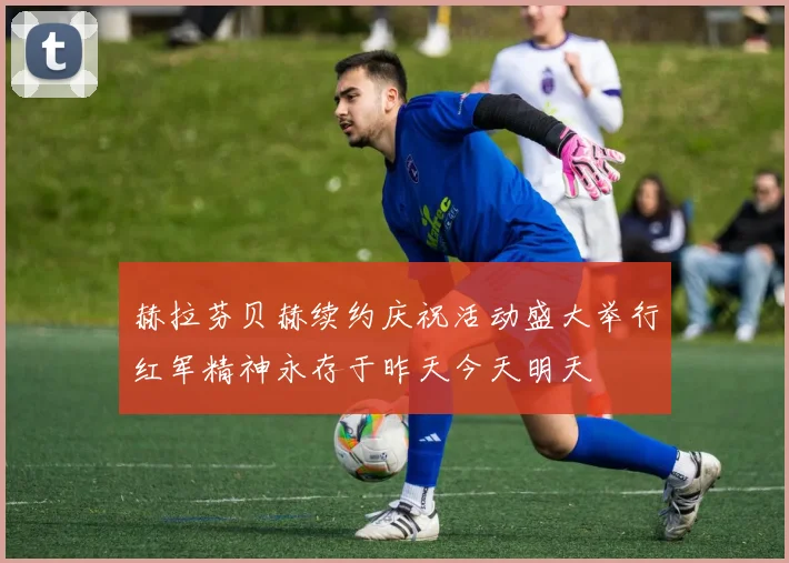 赫拉芬贝赫续约庆祝活动盛大举行红军精神永存于昨天今天明天