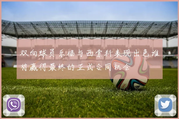 双向球员乐福与西索科表现出色谁将赢得最终的正式合同机会