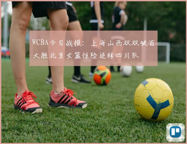 WCBA今日战报：上海山西双双破百大胜北京女篮惊险逆转四川队