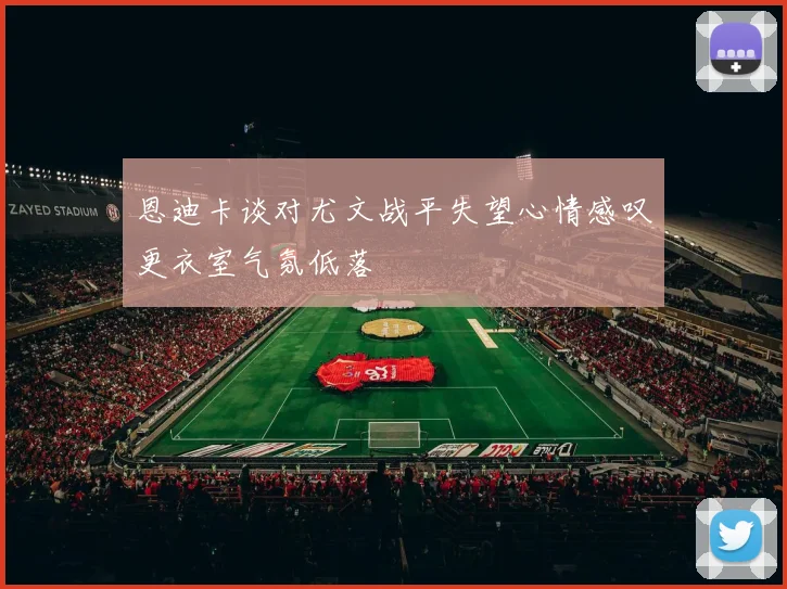 恩迪卡谈对尤文战平失望心情感叹更衣室气氛低落