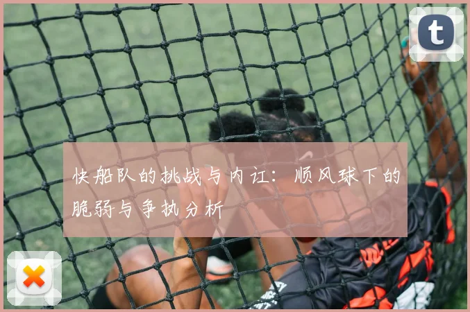 快船队的挑战与内讧：顺风球下的脆弱与争执分析
