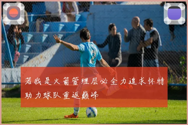 若我是火箭管理层必全力追求怀特助力球队重返巅峰