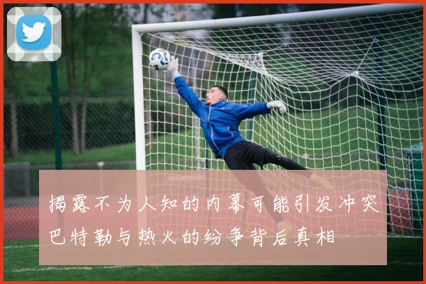 揭露不为人知的内幕可能引发冲突巴特勒与热火的纷争背后真相