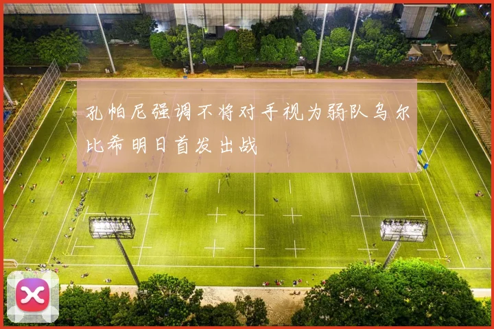 孔帕尼强调不将对手视为弱队乌尔比希明日首发出战